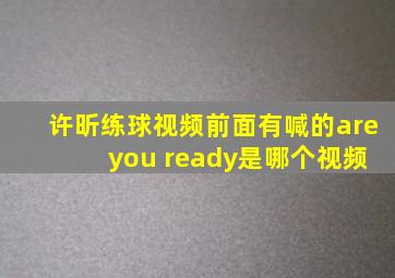 许昕练球视频前面有喊的are you ready是哪个视频